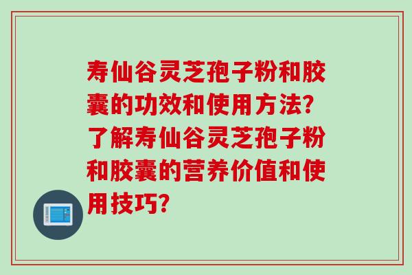 寿仙谷灵芝孢子粉和胶囊的功效和使用方法？了解寿仙谷灵芝孢子粉和胶囊的营养价值和使用技巧？