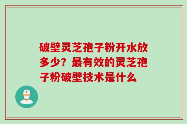 破壁灵芝孢子粉开水放多少？最有效的灵芝孢子粉破壁技术是什么
