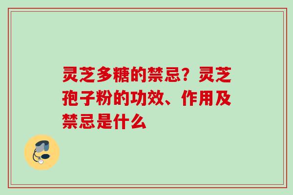 灵芝多糖的禁忌?灵芝孢子粉的功效、作用及禁忌是什么 灵芝多糖的禁忌?灵芝孢子粉的功效、作用及禁忌是什么