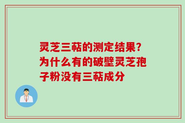 灵芝三萜的测定结果？为什么有的破壁灵芝孢子粉没有三萜成分