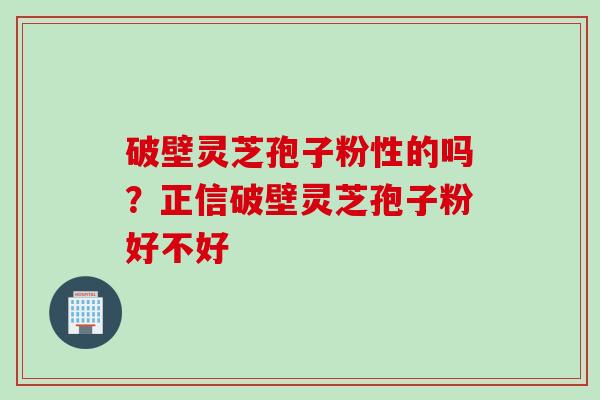 破壁灵芝孢子粉性的吗？正信破壁灵芝孢子粉好不好