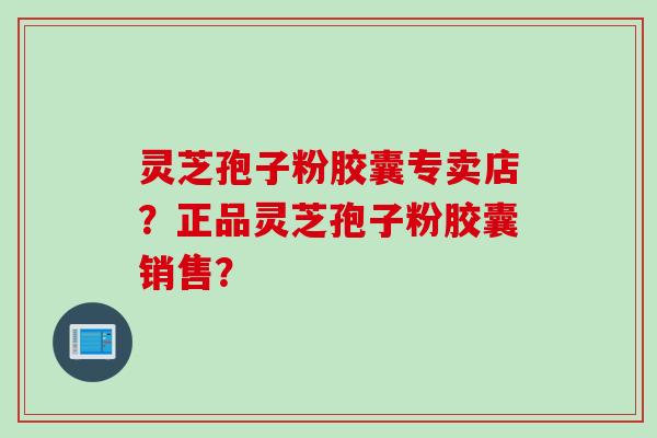 灵芝孢子粉胶囊专卖店？正品灵芝孢子粉胶囊销售？