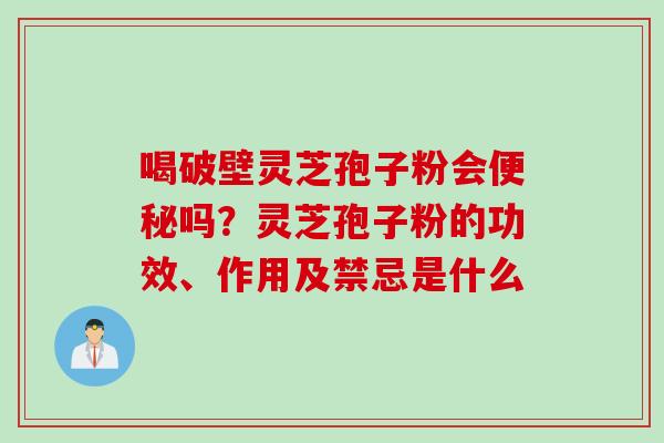 喝破壁灵芝孢子粉会便秘吗？灵芝孢子粉的功效、作用及禁忌是什么