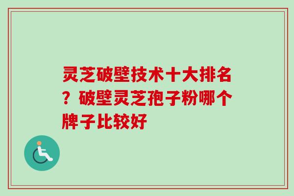 灵芝破壁技术十大排名？破壁灵芝孢子粉哪个牌子比较好