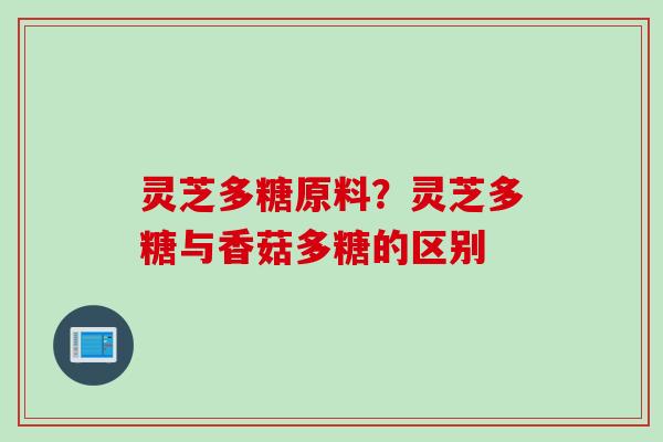 灵芝多糖原料？灵芝多糖与香菇多糖的区别