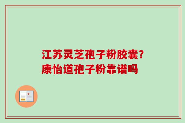 江苏灵芝孢子粉胶囊？康怡道孢子粉靠谱吗