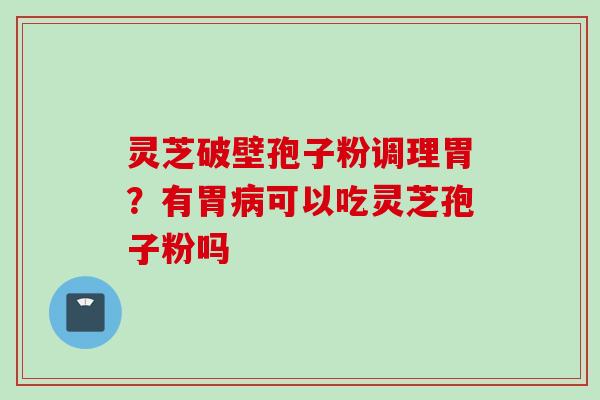 灵芝破壁孢子粉调理胃？有胃病可以吃灵芝孢子粉吗