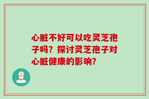 心脏不好可以吃灵芝孢子吗？探讨灵芝孢子对心脏健康的影响？