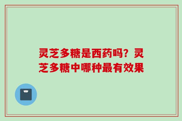 灵芝多糖是西药吗？灵芝多糖中哪种有效果