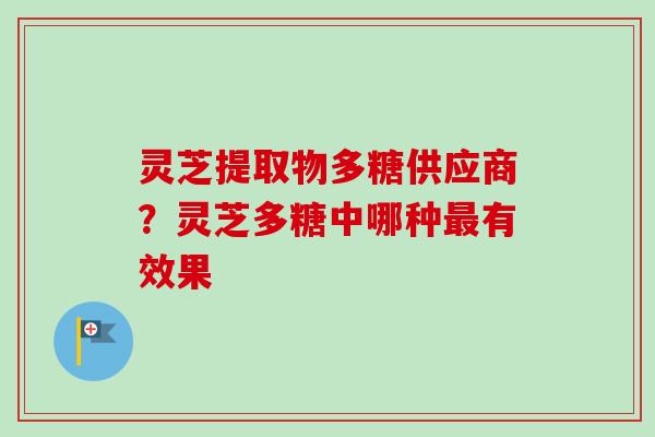 灵芝提取物多糖供应商？灵芝多糖中哪种最有效果