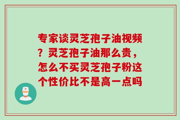 专家谈灵芝孢子油视频？灵芝孢子油那么贵，怎么不买灵芝孢子粉这个性价比不是高一点吗