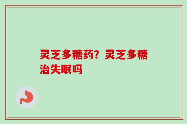 灵芝多糖药？灵芝多糖治失眠吗