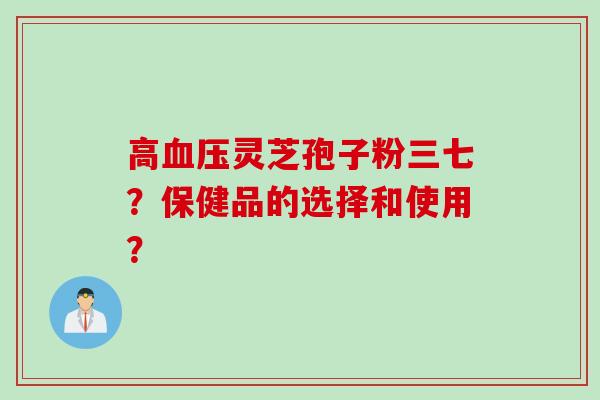 高血压灵芝孢子粉三七？保健品的选择和使用？
