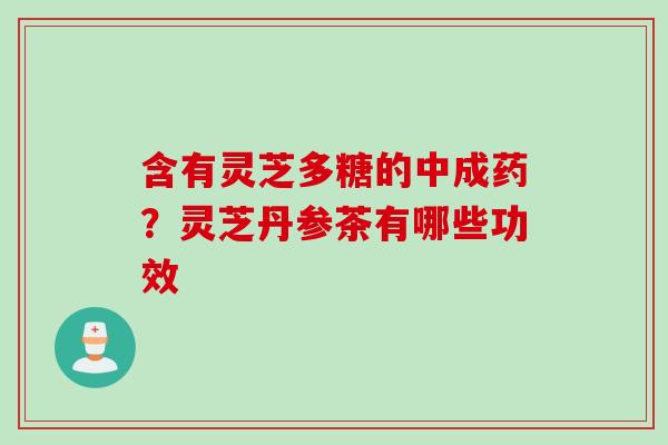 含有灵芝多糖的中成药？灵芝丹参茶有哪些功效