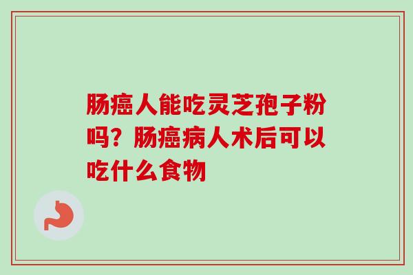 肠癌人能吃灵芝孢子粉吗？肠癌病人术后可以吃什么食物