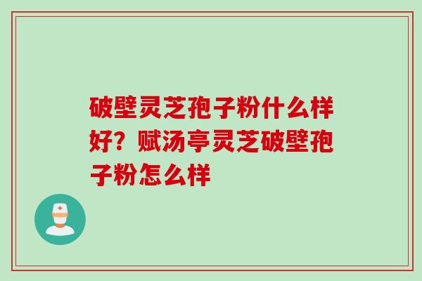 破壁灵芝孢子粉什么样好？赋汤亭灵芝破壁孢子粉怎么样