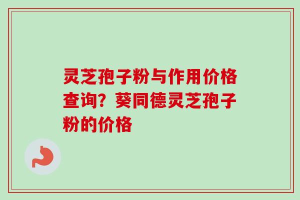 灵芝孢子粉与作用价格查询？葵同德灵芝孢子粉的价格