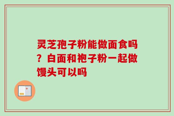灵芝孢子粉能做面食吗？白面和袍子粉一起做馒头可以吗