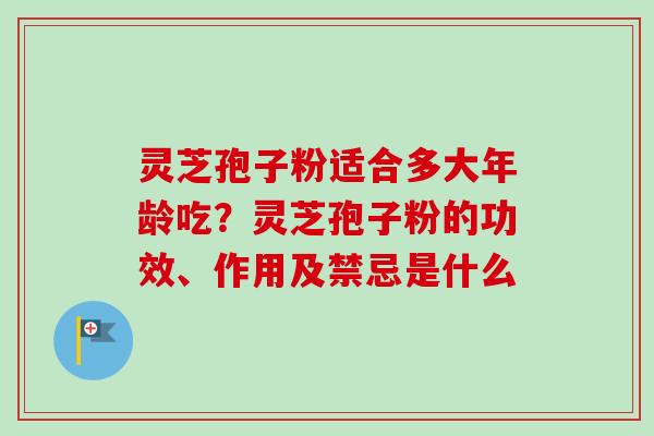 灵芝孢子粉适合多大年龄吃？灵芝孢子粉的功效、作用及禁忌是什么