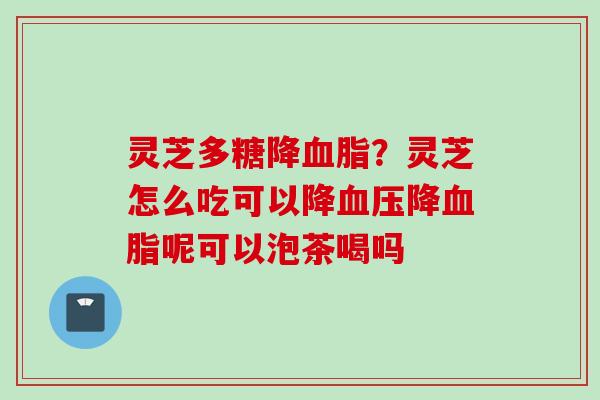 灵芝多糖降血脂？灵芝怎么吃可以降血压降血脂呢可以泡茶喝吗
