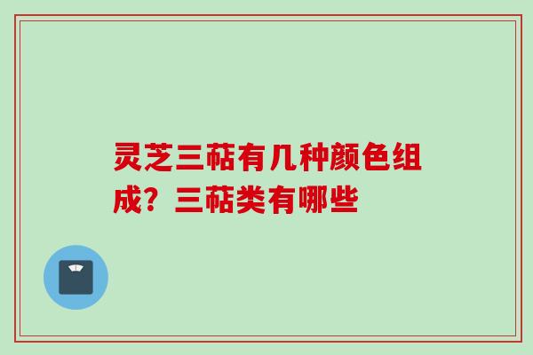 灵芝三萜有几种颜色组成？三萜类有哪些
