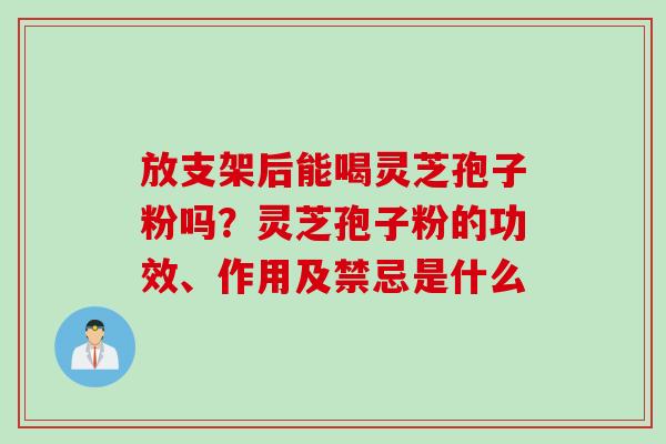 放支架后能喝灵芝孢子粉吗？灵芝孢子粉的功效、作用及禁忌是什么