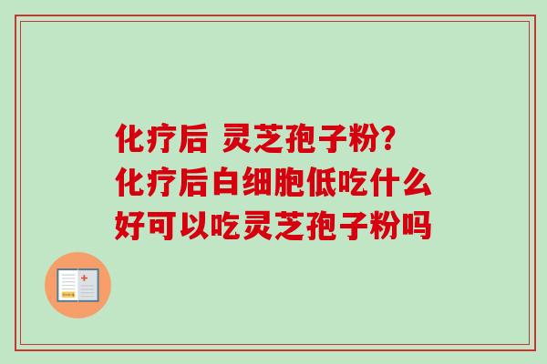 化疗后 灵芝孢子粉？化疗后白细胞低吃什么好可以吃灵芝孢子粉吗