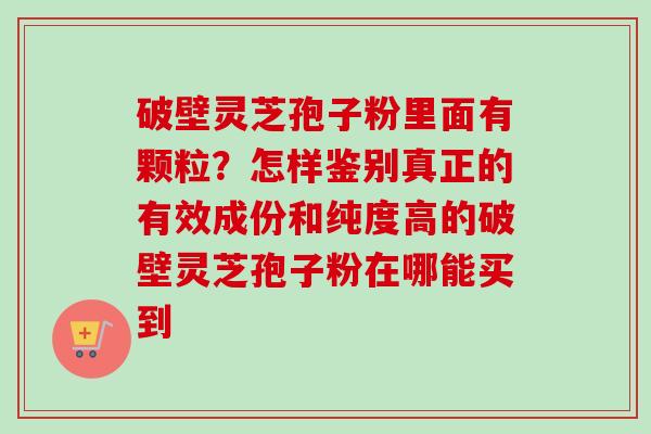 破壁灵芝孢子粉里面有颗粒？怎样鉴别真正的有效成份和纯度高的破壁灵芝孢子粉在哪能买到
