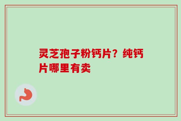 灵芝孢子粉钙片？纯钙片哪里有卖