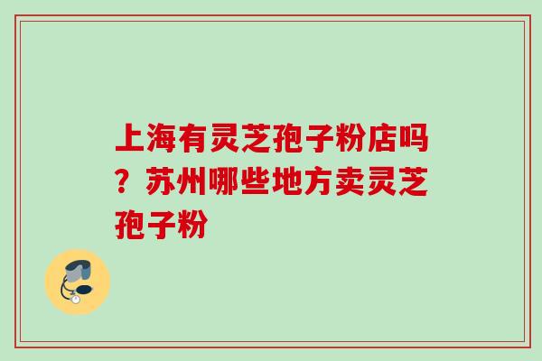 上海有灵芝孢子粉店吗？苏州哪些地方卖灵芝孢子粉