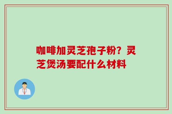 咖啡加灵芝孢子粉？灵芝煲汤要配什么材料