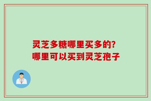 灵芝多糖哪里买多的？哪里可以买到灵芝孢子