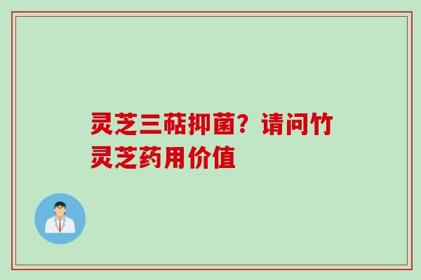 灵芝三萜抑菌？请问竹灵芝药用价值