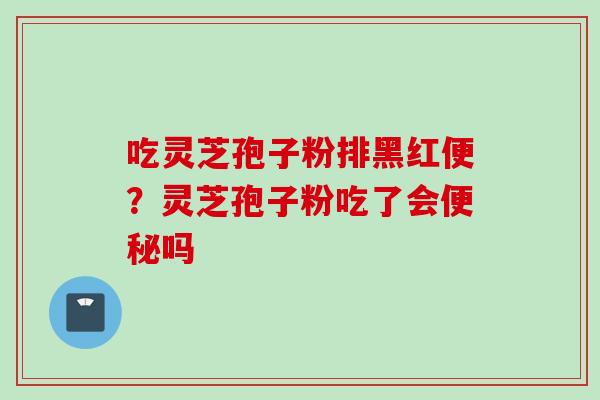 吃灵芝孢子粉排黑红便？灵芝孢子粉吃了会便秘吗