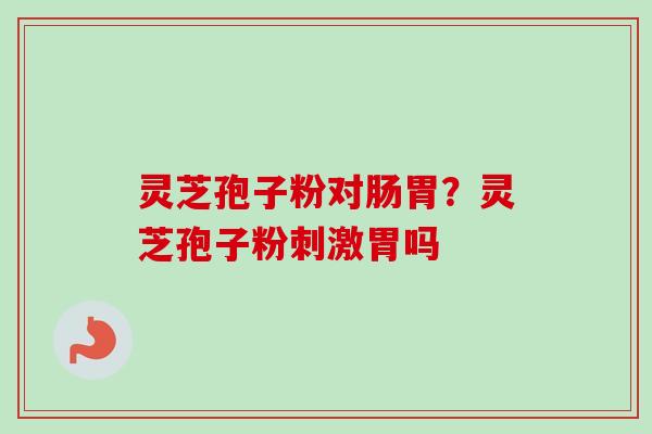 灵芝孢子粉对肠胃？灵芝孢子粉刺激胃吗