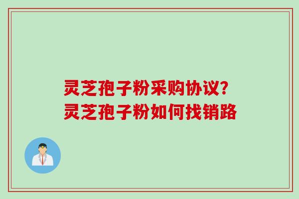 灵芝孢子粉采购协议？灵芝孢子粉如何找销路