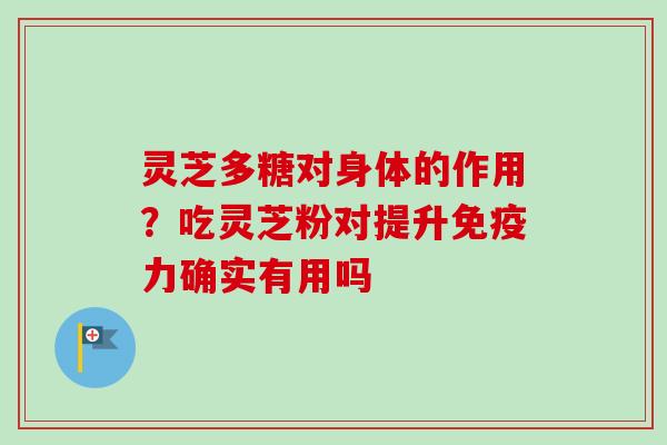 灵芝多糖对身体的作用？吃灵芝粉对提升免疫力确实有用吗