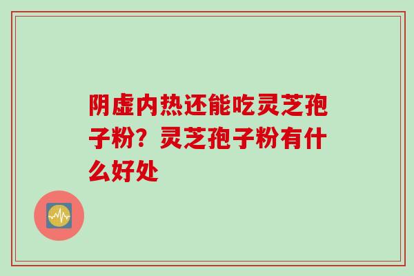 阴虚内热还能吃灵芝孢子粉？灵芝孢子粉有什么好处