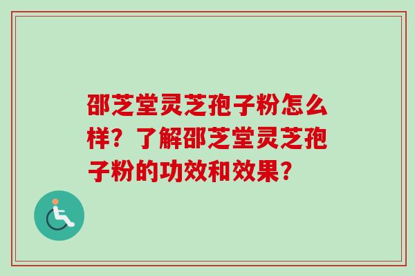 邵芝堂灵芝孢子粉怎么样？了解邵芝堂灵芝孢子粉的功效和效果？