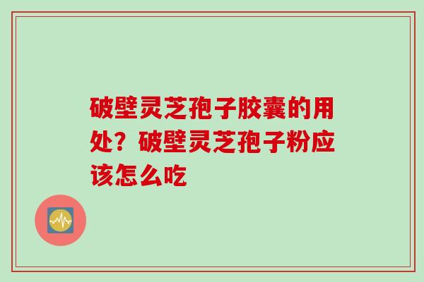 破壁灵芝孢子胶囊的用处？破壁灵芝孢子粉应该怎么吃