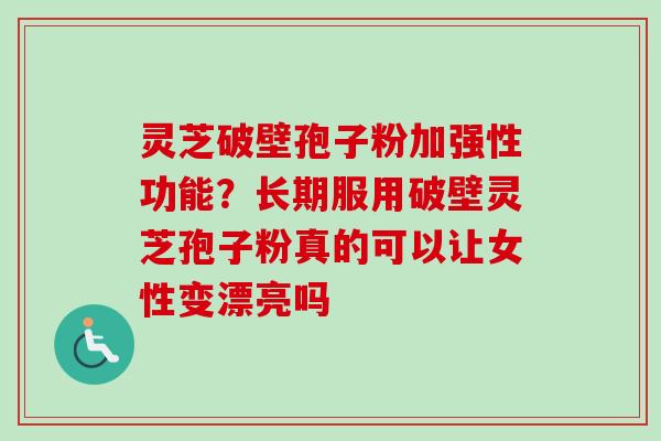 灵芝破壁孢子粉加强性功能？长期服用破壁灵芝孢子粉真的可以让女性变漂亮吗