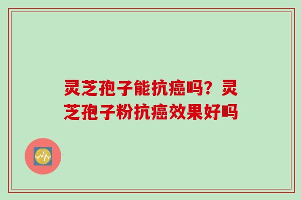 灵芝孢子能抗癌吗？灵芝孢子粉抗癌效果好吗