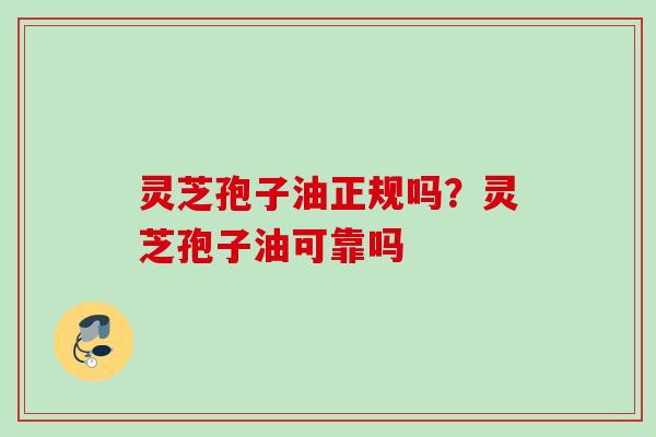 灵芝孢子油正规吗?灵芝孢子油可靠吗 灵芝孢子油正规吗?灵芝孢子油可靠吗