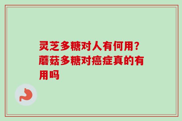 灵芝多糖对人有何用？蘑菇多糖对癌症真的有用吗