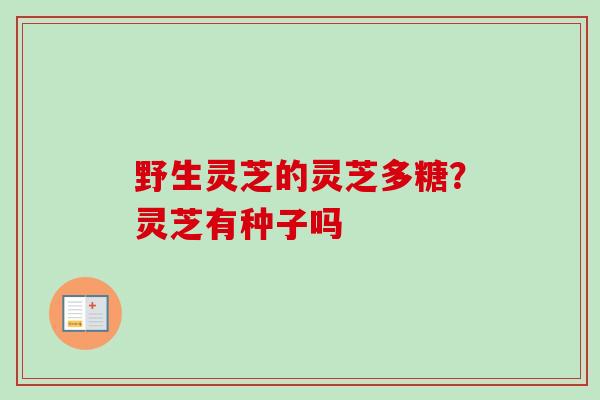 野生灵芝的灵芝多糖？灵芝有种子吗