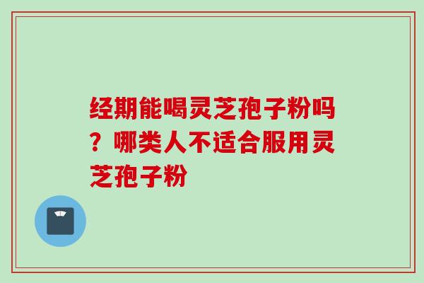 经期能喝灵芝孢子粉吗？哪类人不适合服用灵芝孢子粉