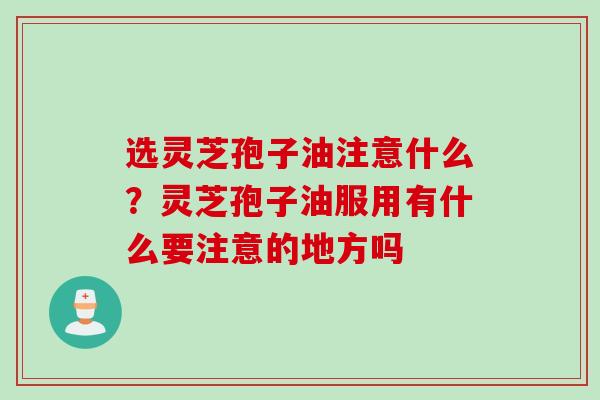 选灵芝孢子油注意什么？灵芝孢子油服用有什么要注意的地方吗