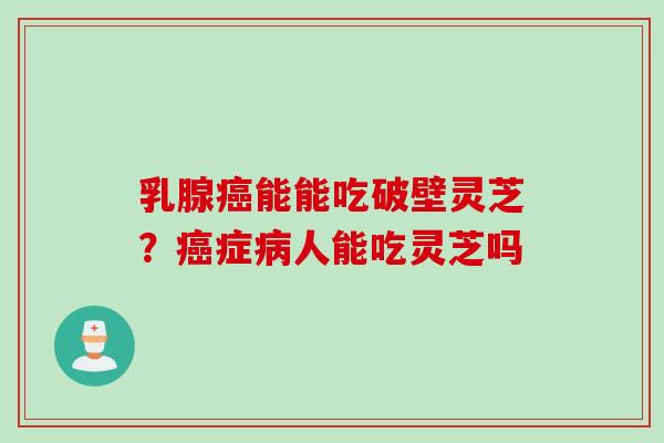 乳腺能能吃破壁灵芝?症人能吃灵芝吗 乳腺能能吃破壁灵芝?症人能吃灵芝吗