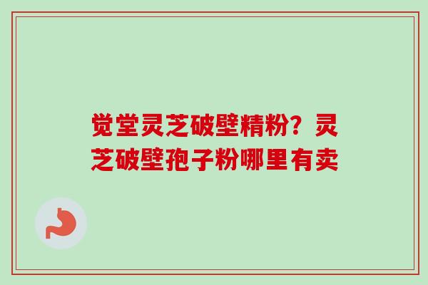觉堂灵芝破壁精粉？灵芝破壁孢子粉哪里有卖