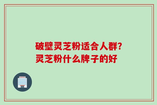 破壁灵芝粉适合人群？灵芝粉什么牌子的好